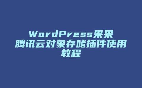 WordPress果果腾讯云对象存储插件使用教程