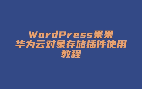 WordPress果果华为云对象存储插件使用教程